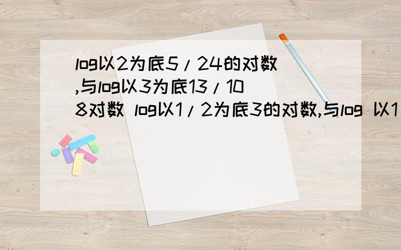 log以2为底5/24的对数,与log以3为底13/108对数 log以1/2为底3的对数,与log 以1/3为底2的对数比较以上两组的大小