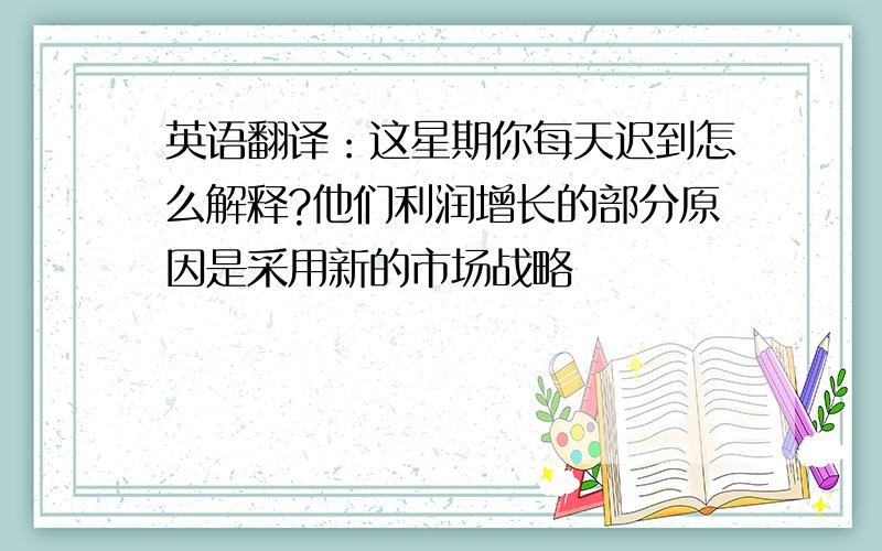 英语翻译：这星期你每天迟到怎么解释?他们利润增长的部分原因是采用新的市场战略