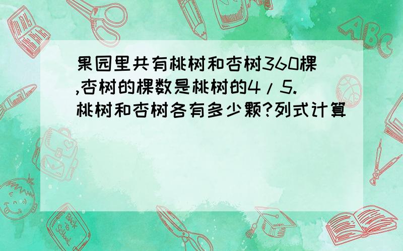 果园里共有桃树和杏树360棵,杏树的棵数是桃树的4/5.桃树和杏树各有多少颗?列式计算