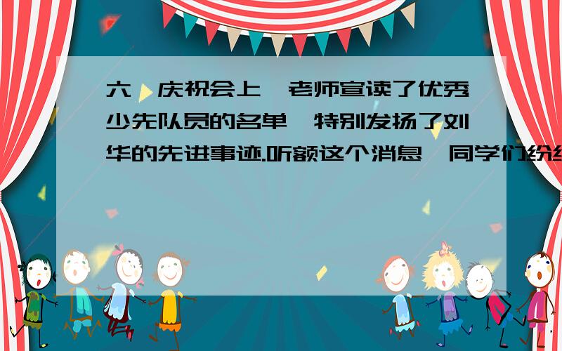 六一庆祝会上,老师宣读了优秀少先队员的名单,特别发扬了刘华的先进事迹.听额这个消息,同学们纷纷向他（衔接上文）庆祝,刘华十分激动极了,他表明自己的决心：今後一定要再接再励,刻苦