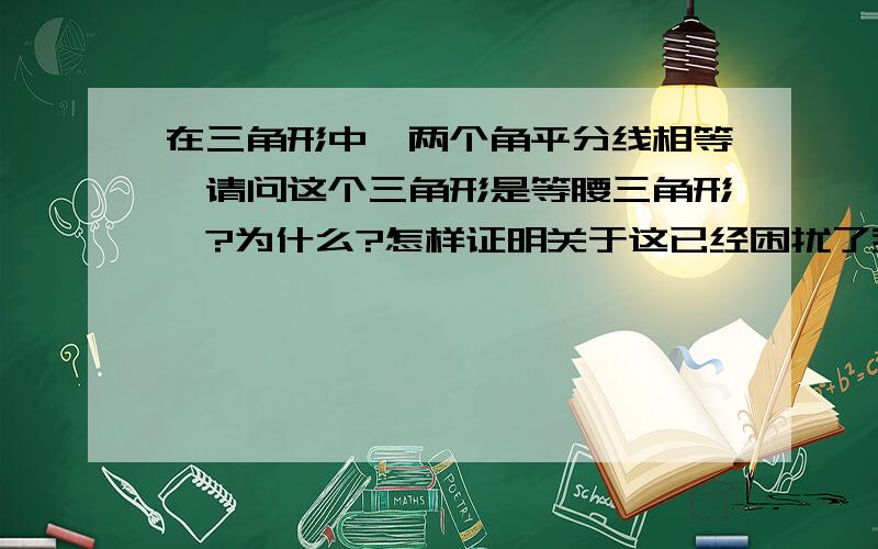 在三角形中,两个角平分线相等,请问这个三角形是等腰三角形嘛?为什么?怎样证明关于这已经困扰了我五六年了