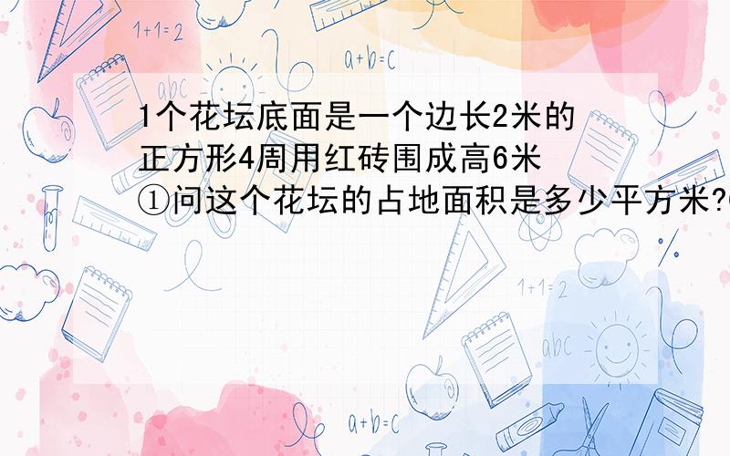 1个花坛底面是一个边长2米的正方形4周用红砖围成高6米 ①问这个花坛的占地面积是多少平方米?②如果用泥