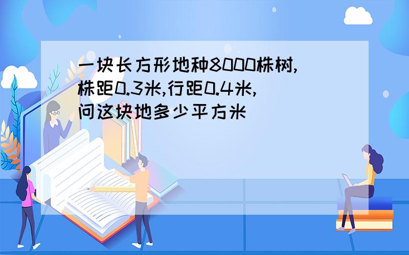 一块长方形地种8000株树,株距0.3米,行距0.4米,问这块地多少平方米