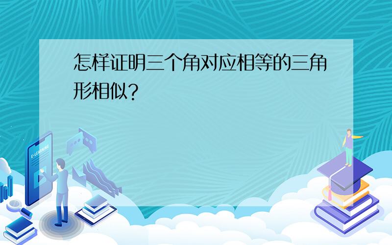 怎样证明三个角对应相等的三角形相似?