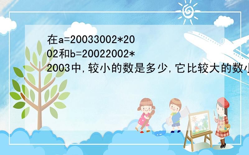 在a=20033002*2002和b=20022002*2003中,较小的数是多少,它比较大的数小多少?