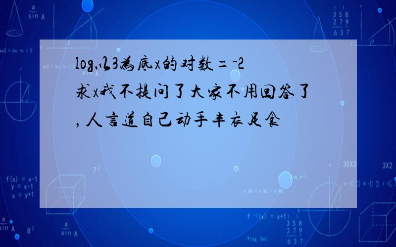 log以3为底x的对数=-2求x我不提问了大家不用回答了，人言道自己动手丰衣足食