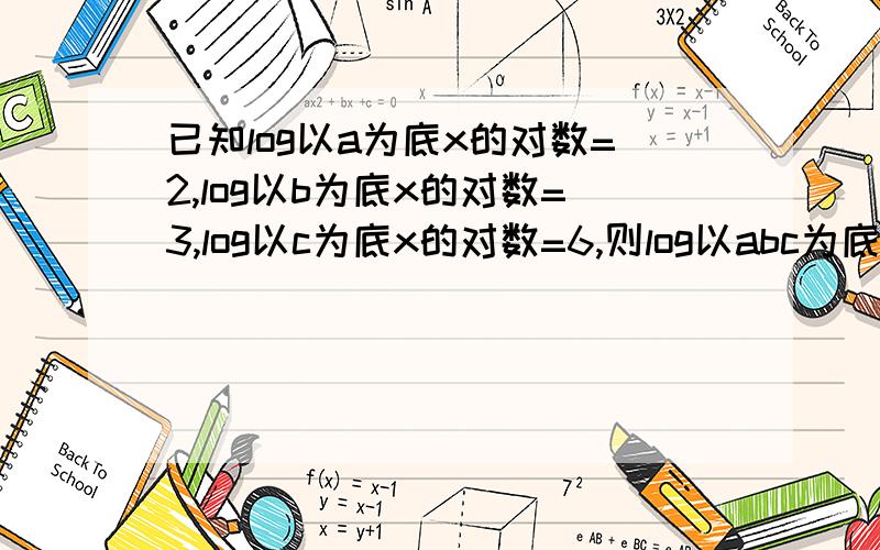 已知log以a为底x的对数=2,log以b为底x的对数=3,log以c为底x的对数=6,则log以abc为底x的对数是多少