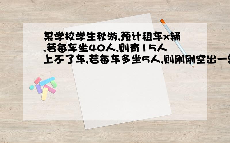 某学校学生秋游,预计租车x辆,若每车坐40人,则有15人上不了车,若每车多坐5人,则刚刚空出一辆车,其他坐满,问问全校有多少人去秋游 决.