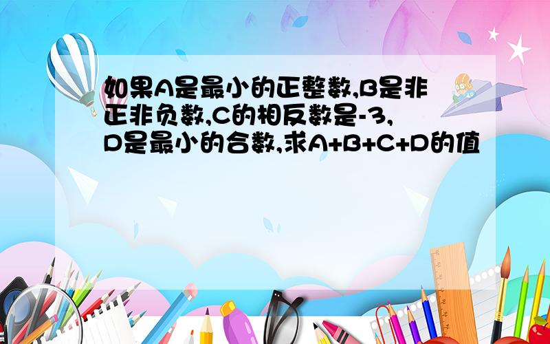 如果A是最小的正整数,B是非正非负数,C的相反数是-3,D是最小的合数,求A+B+C+D的值