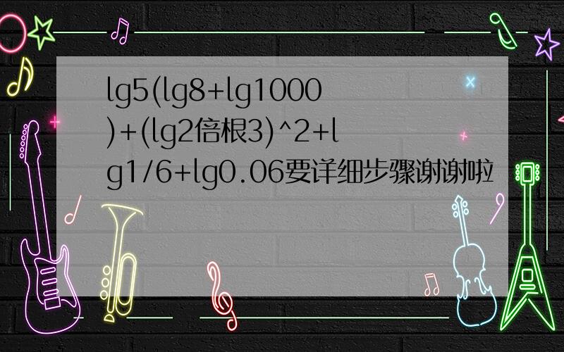 lg5(lg8+lg1000)+(lg2倍根3)^2+lg1/6+lg0.06要详细步骤谢谢啦