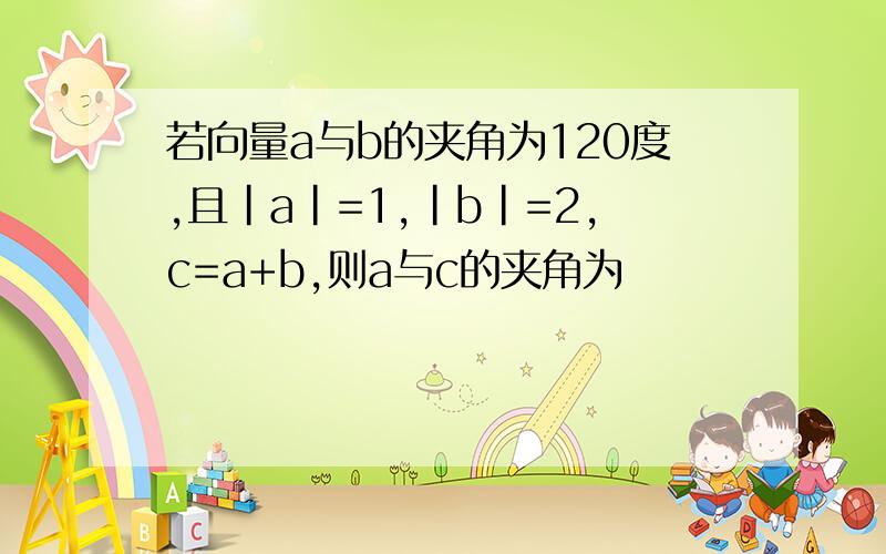 若向量a与b的夹角为120度,且|a|=1,|b|=2,c=a+b,则a与c的夹角为