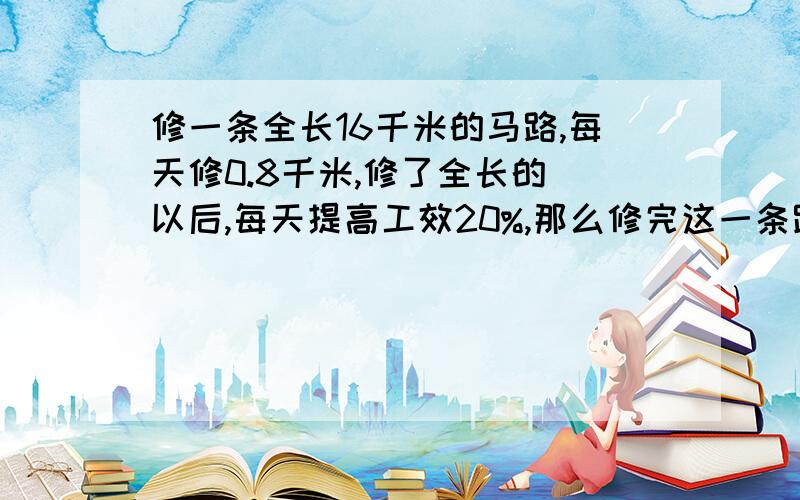 修一条全长16千米的马路,每天修0.8千米,修了全长的 以后,每天提高工效20%,那么修完这一条路共用多少天?修了全长的四分之三 以后