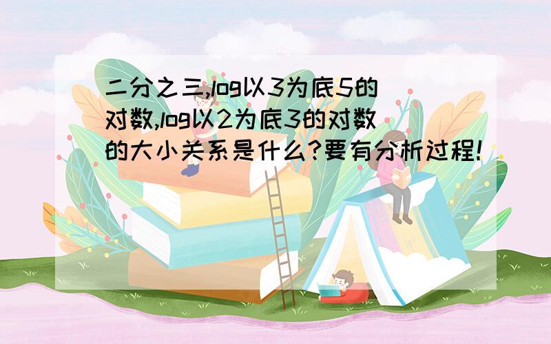 二分之三,log以3为底5的对数,log以2为底3的对数的大小关系是什么?要有分析过程！