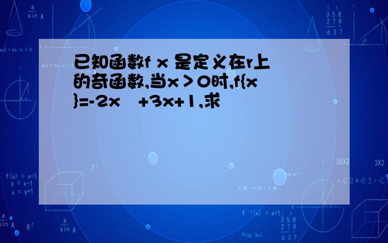 已知函数f x 是定义在r上的奇函数,当x＞0时,f{x}=-2x²+3x+1,求