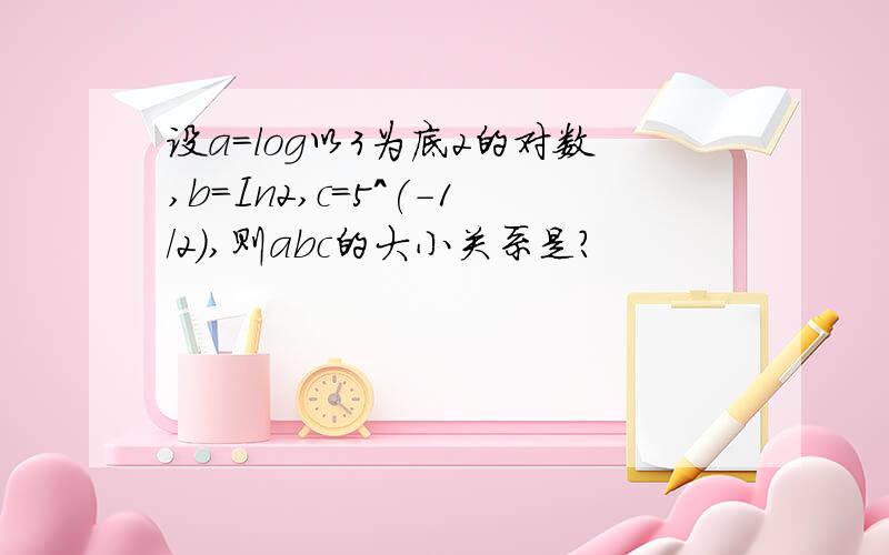 设a=log以3为底2的对数,b=In2,c=5^(-1/2),则abc的大小关系是?