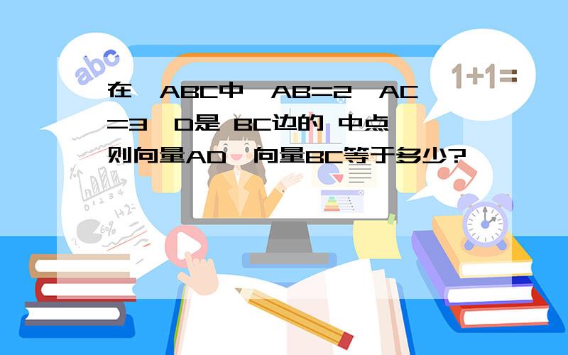 在△ABC中,AB=2,AC=3,D是 BC边的 中点,则向量AD*向量BC等于多少?