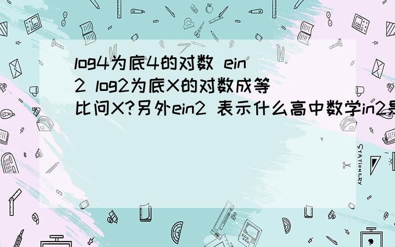 log4为底4的对数 ein2 log2为底X的对数成等比问X?另外ein2 表示什么高中数学in2是在E的右上方的e^(ln2)怎么算