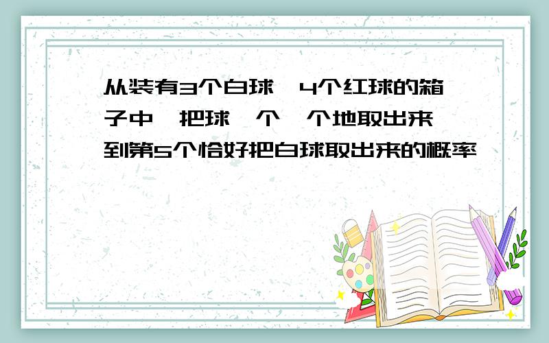 从装有3个白球,4个红球的箱子中,把球一个一个地取出来,到第5个恰好把白球取出来的概率