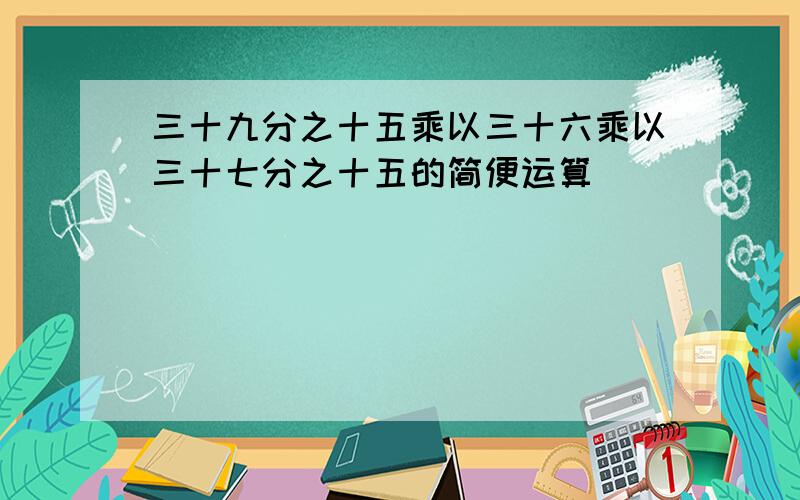 三十九分之十五乘以三十六乘以三十七分之十五的简便运算