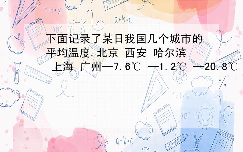 下面记录了某日我国几个城市的平均温度.北京 西安 哈尔滨 上海 广州—7.6℃ —1.2℃ —20.8℃ 0.5℃ 12.7℃1.北京与哈尔滨的温度相差几摄氏度?广州与西安的温度相差多少?△△△△△△ △△△