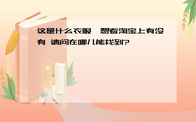 这是什么衣服,想看淘宝上有没有 请问在哪儿能找到?