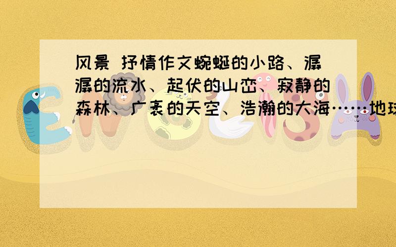 风景 抒情作文蜿蜒的小路、潺潺的流水、起伏的山峦、寂静的森林、广袤的天空、浩瀚的大海……地球上的每个角落都有一幅美丽的图画,你常置身于哪一幅画面中?请攫取一片最美的风景写