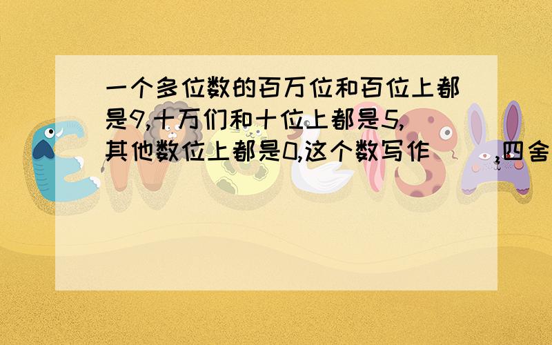 一个多位数的百万位和百位上都是9,十万们和十位上都是5,其他数位上都是0,这个数写作（ ）,四舍五入到万位约是（　 　　）.