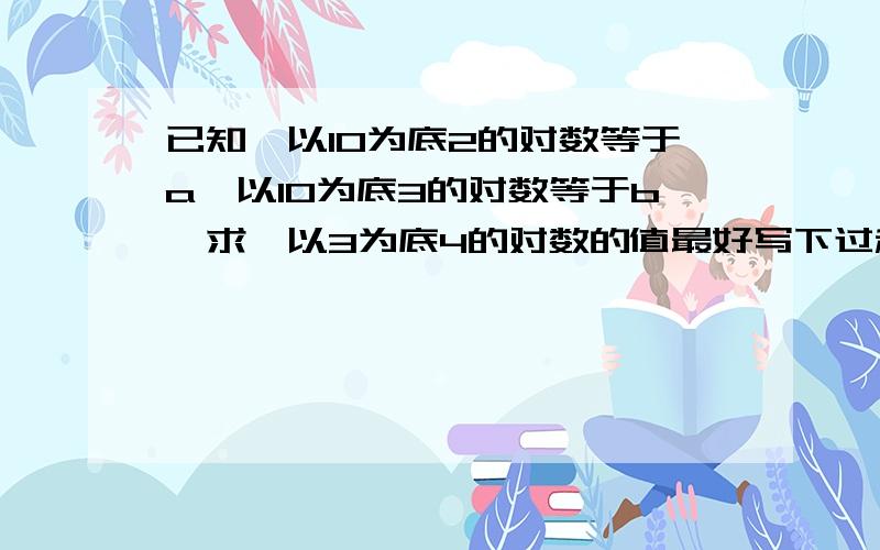 已知,以10为底2的对数等于a,以10为底3的对数等于b,求,以3为底4的对数的值最好写下过程