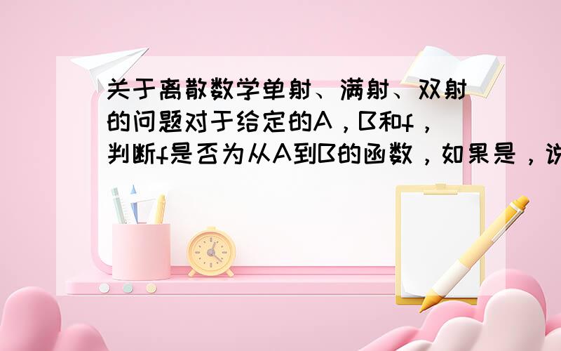 关于离散数学单射、满射、双射的问题对于给定的A，B和f，判断f是否为从A到B的函数，如果是，说明f是否为单射、满射或双射的：（1）A=Z，B=N，f(x)=x2+1（2）A=N，B=Q，f(x)=1/x（3）A=Z×N，B=Q，f