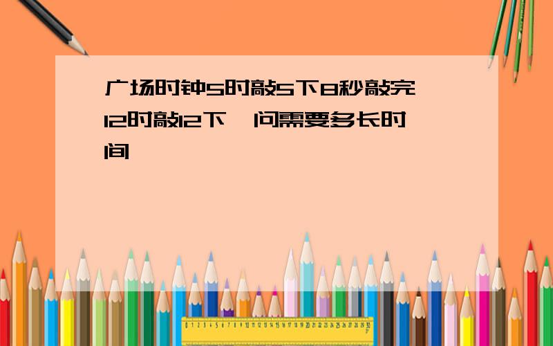 广场时钟5时敲5下8秒敲完,12时敲12下,问需要多长时间