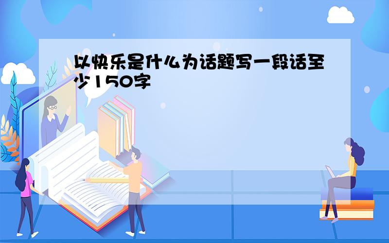 以快乐是什么为话题写一段话至少150字