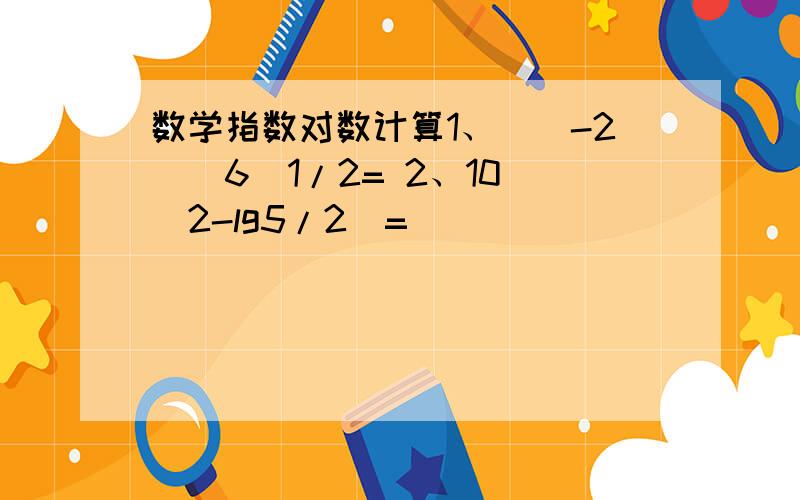 数学指数对数计算1、[(-2)^6]1/2= 2、10^(2-lg5/2)=