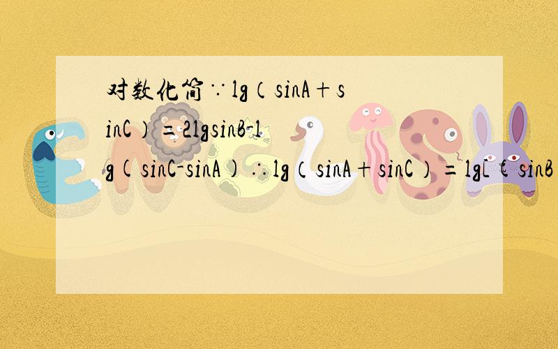 对数化简∵lg（sinA+sinC）=2lgsinB-lg(sinC-sinA)∴lg（sinA+sinC）=lg[(sinB)^2/(sinC-sinA)]这两步是怎么化简的?对数这部分不是很好、所以很好奇.麻烦把每一步用的公式都列上、我会追加分的。