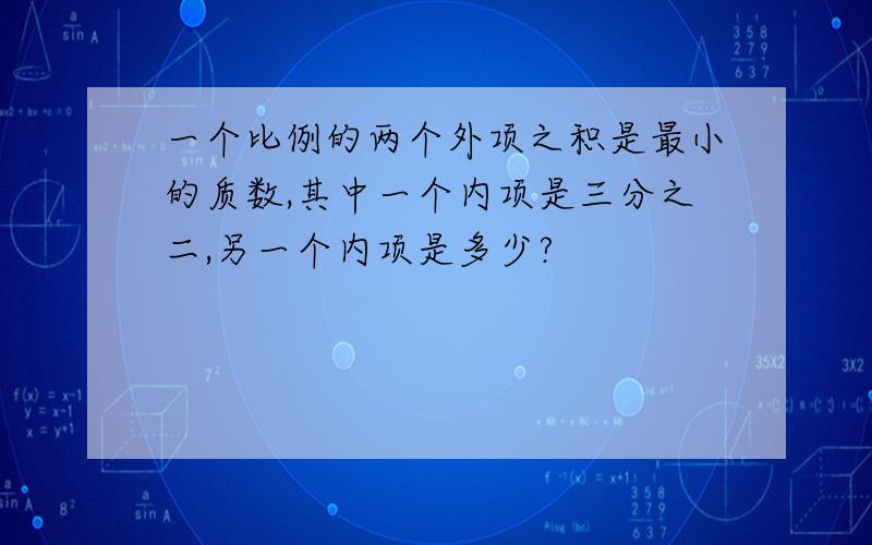 一个比例的两个外项之积是最小的质数,其中一个内项是三分之二,另一个内项是多少?