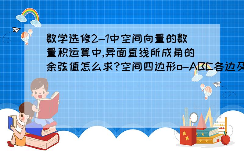 数学选修2-1中空间向量的数量积运算中,异面直线所成角的余弦值怎么求?空间四边形o-ABC各边及对角线长都相等,E、F分别为AB、OC重点,求OE与BF所成的角的余弦值.