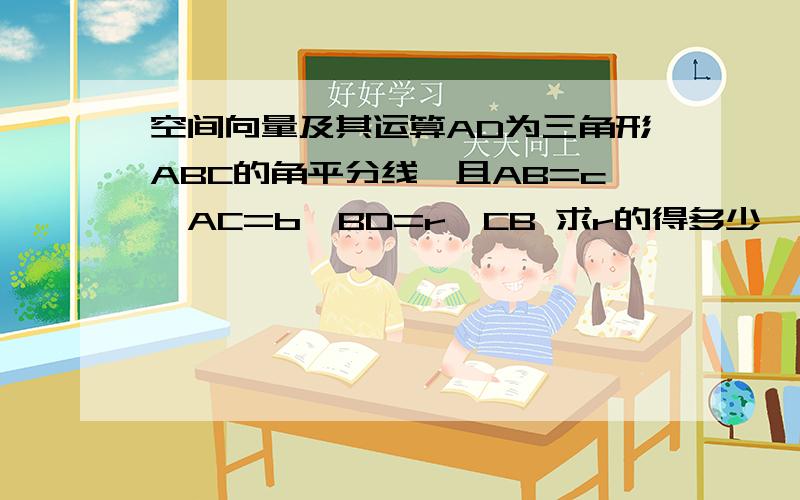 空间向量及其运算AD为三角形ABC的角平分线,且AB=c,AC=b,BD=r*CB 求r的得多少