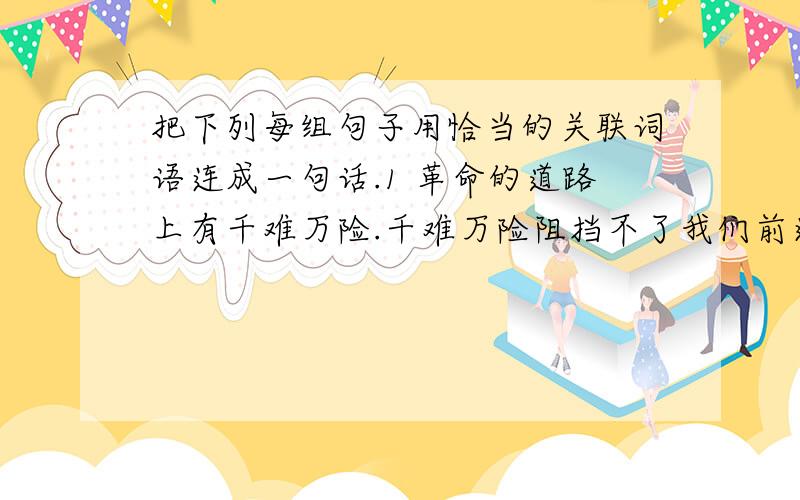 把下列每组句子用恰当的关联词语连成一句话.1 革命的道路上有千难万险.千难万险阻挡不了我们前进的步伐.2 星期六,李晨去爷爷家.星期六,李晨去公公家.