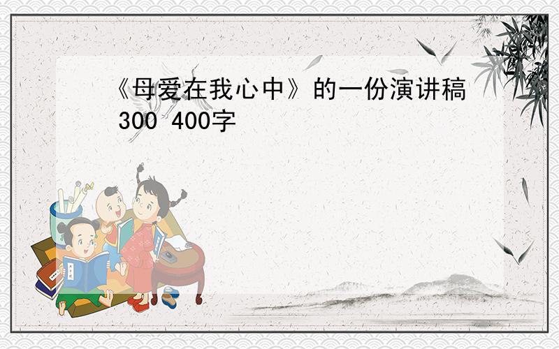 《母爱在我心中》的一份演讲稿 300 400字