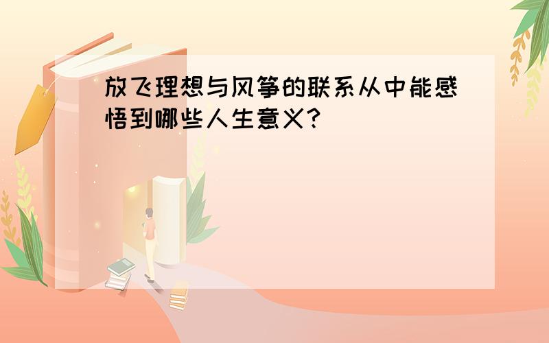 放飞理想与风筝的联系从中能感悟到哪些人生意义?