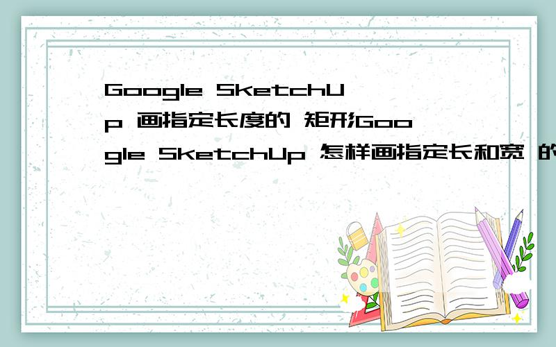 Google SketchUp 画指定长度的 矩形Google SketchUp 怎样画指定长和宽 的 矩形