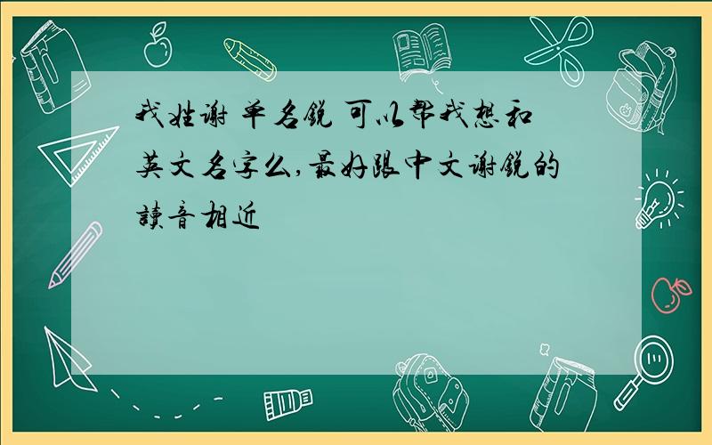 我姓谢 单名锐 可以帮我想和英文名字么,最好跟中文谢锐的读音相近