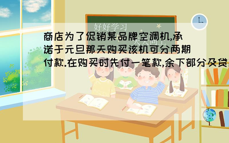 商店为了促销某品牌空调机,承诺于元旦那天购买该机可分两期付款.在购买时先付一笔款,余下部分及贷款信息（年利率为5.6%）在下一年元旦付清.已知该空调机售价每台8224元,若两次付款数相