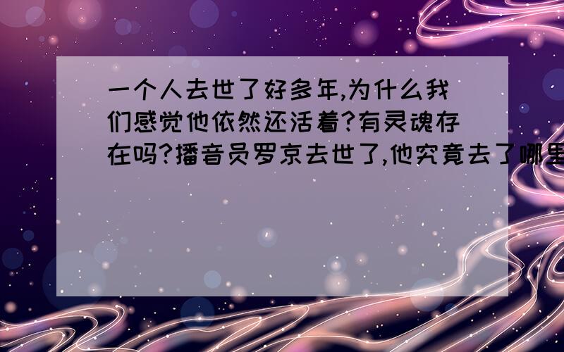 一个人去世了好多年,为什么我们感觉他依然还活着?有灵魂存在吗?播音员罗京去世了,他究竟去了哪里?估计他那双会说话、略带有哀怨的大眼睛在很长一段时间内都在熟悉他节目的人们心目