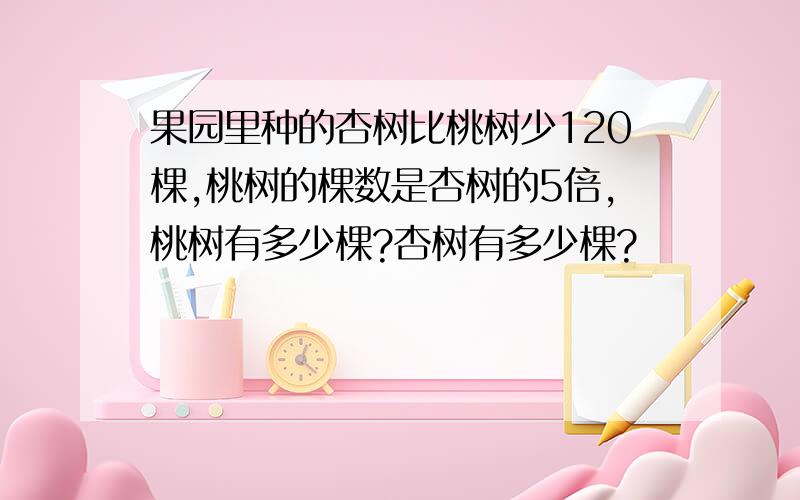 果园里种的杏树比桃树少120棵,桃树的棵数是杏树的5倍,桃树有多少棵?杏树有多少棵?