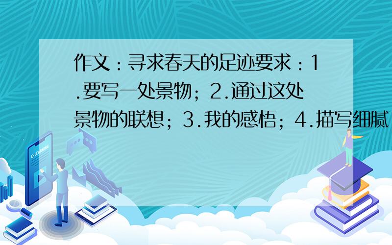 作文：寻求春天的足迹要求：1.要写一处景物；2.通过这处景物的联想；3.我的感悟；4.描写细腻.400字