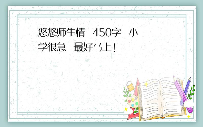 悠悠师生情  450字  小学很急  最好马上!