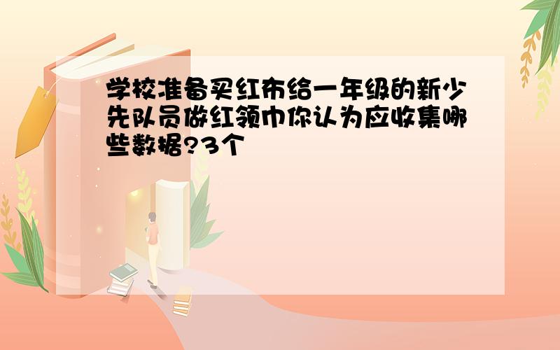 学校准备买红布给一年级的新少先队员做红领巾你认为应收集哪些数据?3个