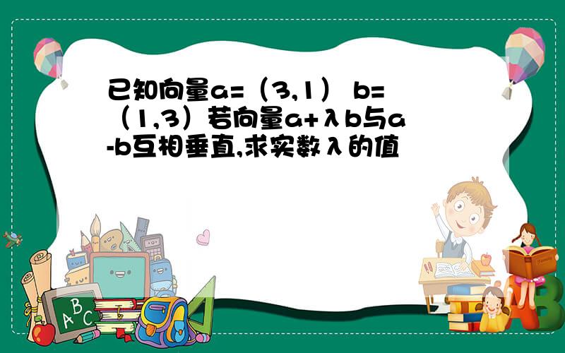 已知向量a=（3,1） b=（1,3）若向量a+λb与a-b互相垂直,求实数λ的值