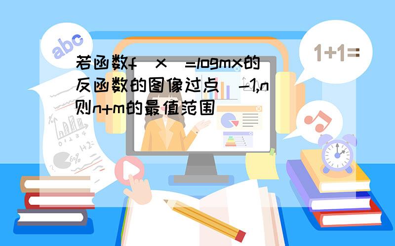 若函数f（x）=logmx的反函数的图像过点（-1,n）则n+m的最值范围