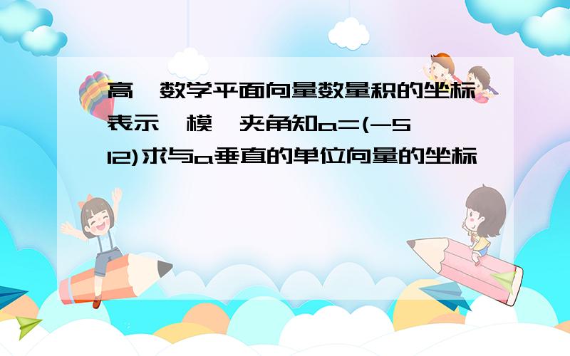 高一数学平面向量数量积的坐标表示,模,夹角知a=(-5,12)求与a垂直的单位向量的坐标